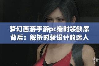 梦幻西游手游pc端时装缺席背后：解析时装设计的迷人之处