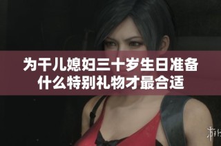 为干儿媳妇三十岁生日准备什么特别礼物才最合适