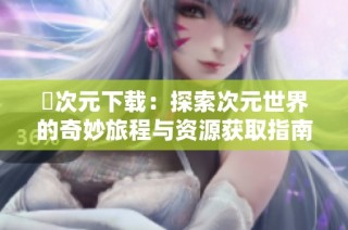 囧次元下载：探索次元世界的奇妙旅程与资源获取指南