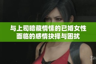 与上司暗藏情愫的已婚女性面临的感情抉择与困扰