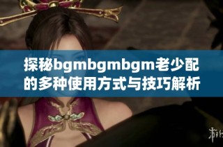 探秘bgmbgmbgm老少配的多种使用方式与技巧解析