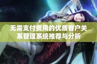 无需支付费用的优质客户关系管理系统推荐与分析