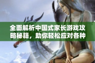全面解析中国式家长游戏攻略秘籍，助你轻松应对各种挑战与策略秘籍分享