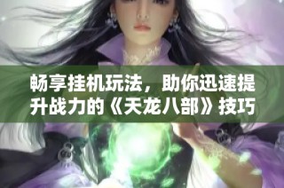 畅享挂机玩法，助你迅速提升战力的《天龙八部》技巧分享