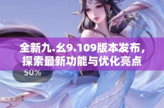 全新九.幺9.109版本发布，探索最新功能与优化亮点