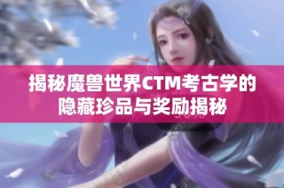 揭秘魔兽世界CTM考古学的隐藏珍品与奖励揭秘