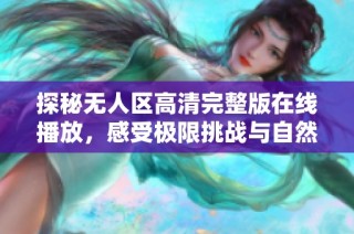 探秘无人区高清完整版在线播放，感受极限挑战与自然的震撼之美
