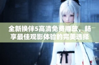 全新换伴5高清免费播放，畅享最佳观影体验的完美选择