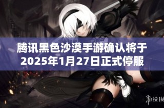 腾讯黑色沙漠手游确认将于2025年1月27日正式停服公告发布