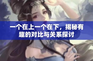 一个在上一个在下，揭秘有趣的对比与关系探讨