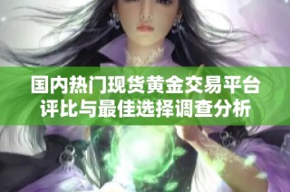 国内热门现货黄金交易平台评比与最佳选择调查分析