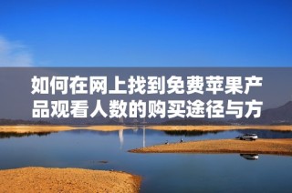 如何在网上找到免费苹果产品观看人数的购买途径与方法