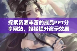 探索资源丰富的成品PPT分享网站，轻松提升演示效果与质量