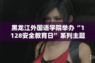 黑龙江外国语学院举办“1128安全教育日”系列主题活动提升校园安全意识和防范能力