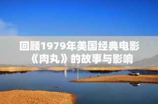 回顾1979年美国经典电影《肉丸》的故事与影响