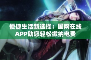 便捷生活新选择：国网在线APP助您轻松缴纳电费