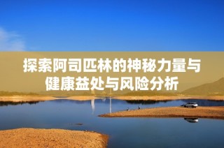 探索阿司匹林的神秘力量与健康益处与风险分析