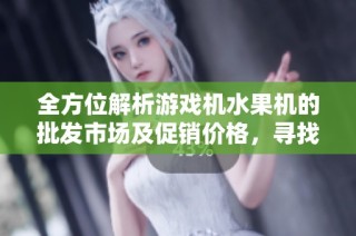 全方位解析游戏机水果机的批发市场及促销价格，寻找优质产地货源攻略