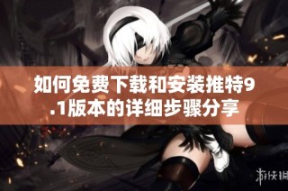 如何免费下载和安装推特9.1版本的详细步骤分享