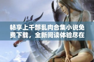畅享上千部乱肉合集小说免费下载，全新阅读体验尽在其中