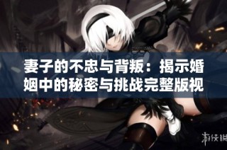 妻子的不忠与背叛：揭示婚姻中的秘密与挑战完整版视频
