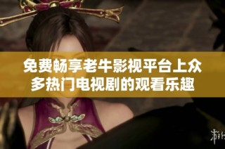 免费畅享老牛影视平台上众多热门电视剧的观看乐趣