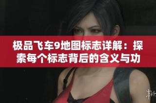 极品飞车9地图标志详解：探索每个标志背后的含义与功能