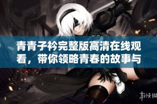 青青子衿完整版高清在线观看，带你领略青春的故事与情感