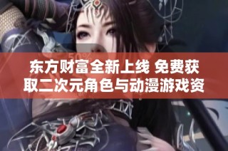 东方财富全新上线 免费获取二次元角色与动漫游戏资源 一站式体验尽在掌握