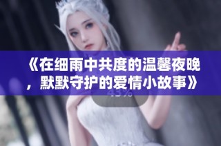 《在细雨中共度的温馨夜晚，默默守护的爱情小故事》
