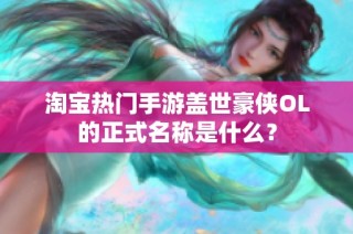 淘宝热门手游盖世豪侠OL的正式名称是什么？