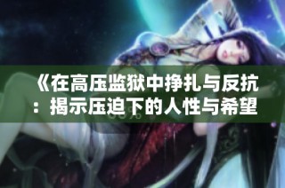 《在高压监狱中挣扎与反抗：揭示压迫下的人性与希望》