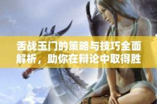 舌战玉门的策略与技巧全面解析，助你在辩论中取得胜利