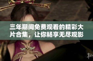 三年期间免费观看的精彩大片合集，让你畅享无尽观影乐趣