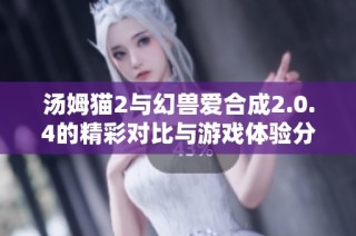 汤姆猫2与幻兽爱合成2.0.4的精彩对比与游戏体验分析
