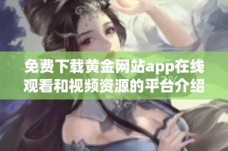 免费下载黄金网站app在线观看和视频资源的平台介绍