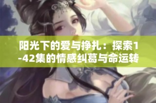 阳光下的爱与挣扎：探索1-42集的情感纠葛与命运转折
