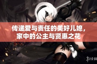 传递爱与责任的美好儿媳，家中的公主与贤惠之花