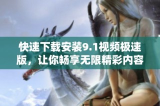 快速下载安装9.1视频极速版，让你畅享无限精彩内容