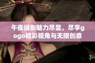 午夜摄影魅力尽显，尽享gogo精彩视角与无限创意