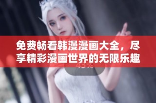 免费畅看韩漫漫画大全，尽享精彩漫画世界的无限乐趣与创意