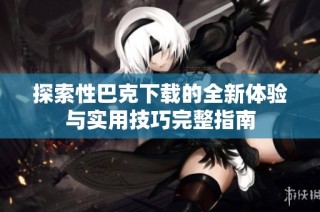探索性巴克下载的全新体验与实用技巧完整指南