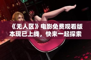 《无人区》电影免费观看版本现已上线，快来一起探索惊险旅程吧！