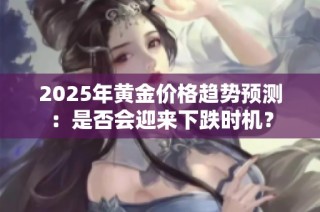 2025年黄金价格趋势预测：是否会迎来下跌时机？