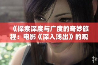 《探索深度与广度的奇妙旅程：电影《深入浅出》的观影体验》