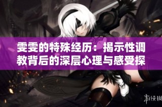 雯雯的特殊经历：揭示性调教背后的深层心理与感受探索