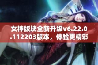 女神版块全新升级v6.22.0.112203版本，体验更精彩内容与功能