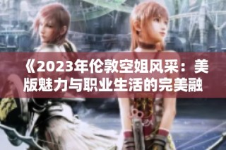 《2023年伦敦空姐风采：美版魅力与职业生活的完美融合》