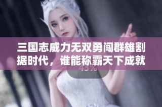 三国志威力无双勇闯群雄割据时代，谁能称霸天下成就霸主之路