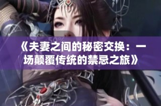 《夫妻之间的秘密交换：一场颠覆传统的禁忌之旅》